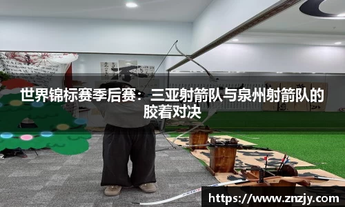 世界锦标赛季后赛：三亚射箭队与泉州射箭队的胶着对决