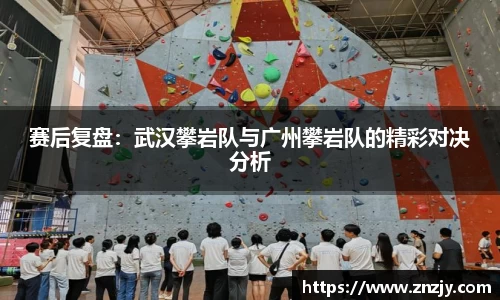 赛后复盘：武汉攀岩队与广州攀岩队的精彩对决分析