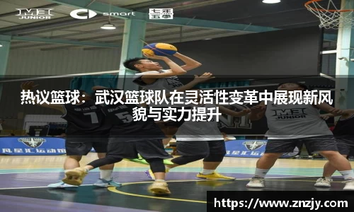 热议篮球：武汉篮球队在灵活性变革中展现新风貌与实力提升