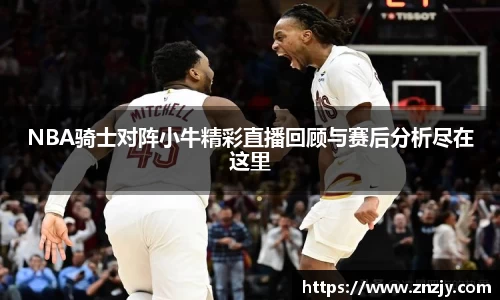 NBA骑士对阵小牛精彩直播回顾与赛后分析尽在这里