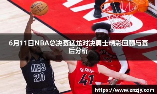 6月11日NBA总决赛猛龙对决勇士精彩回顾与赛后分析